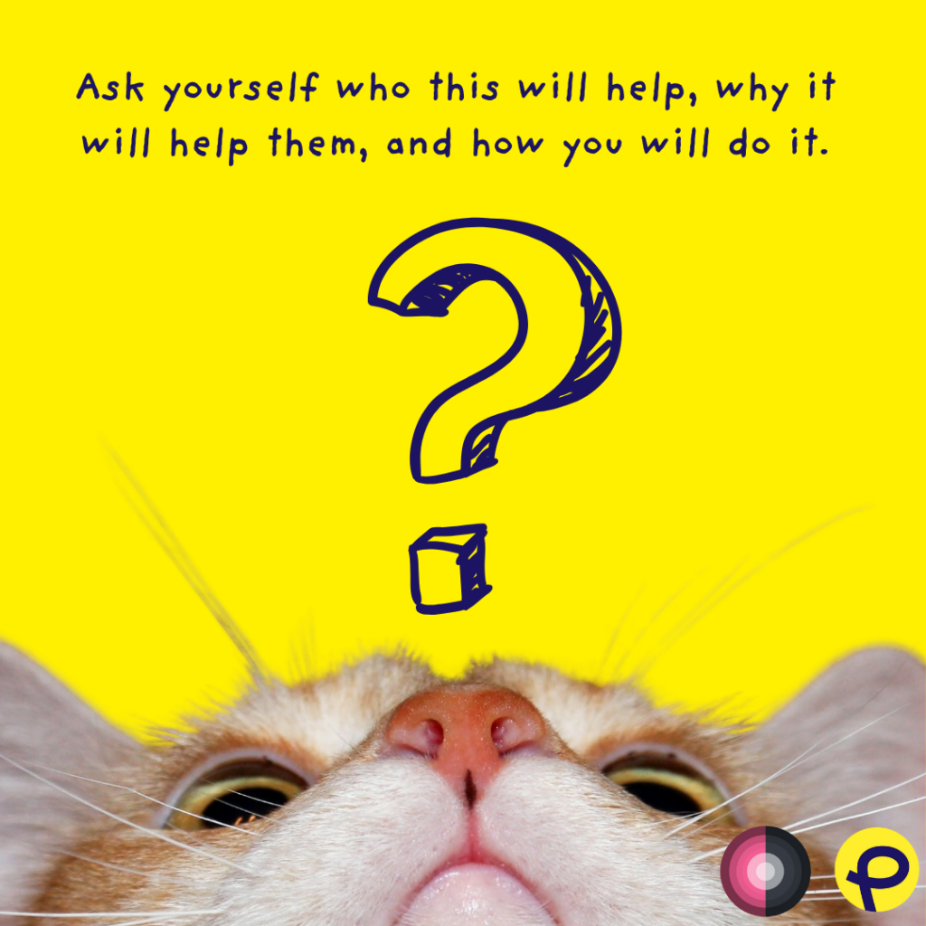 ask yourself who this will help, why it will help them, and how you will do it