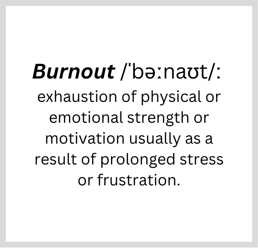 Definition of burnout: exhaustion of physical or emotional strength or motivation usually as a result of prolonged stress or frustration.